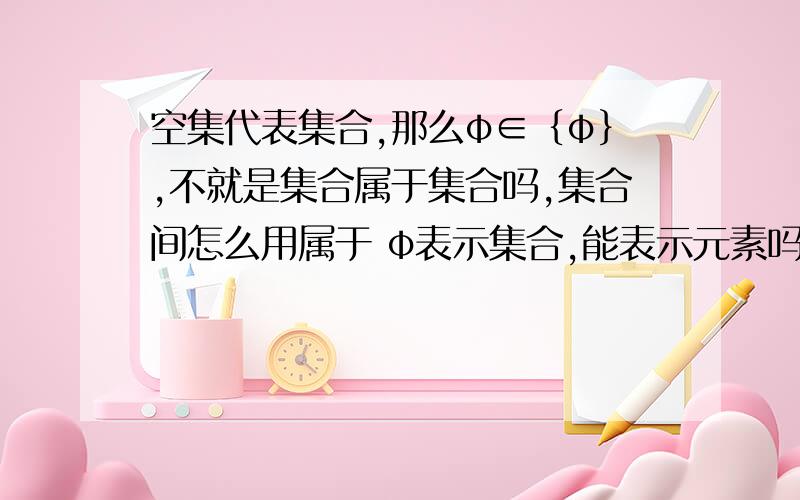 空集代表集合,那么φ∈｛φ｝,不就是集合属于集合吗,集合间怎么用属于 φ表示集合,能表示元素吗