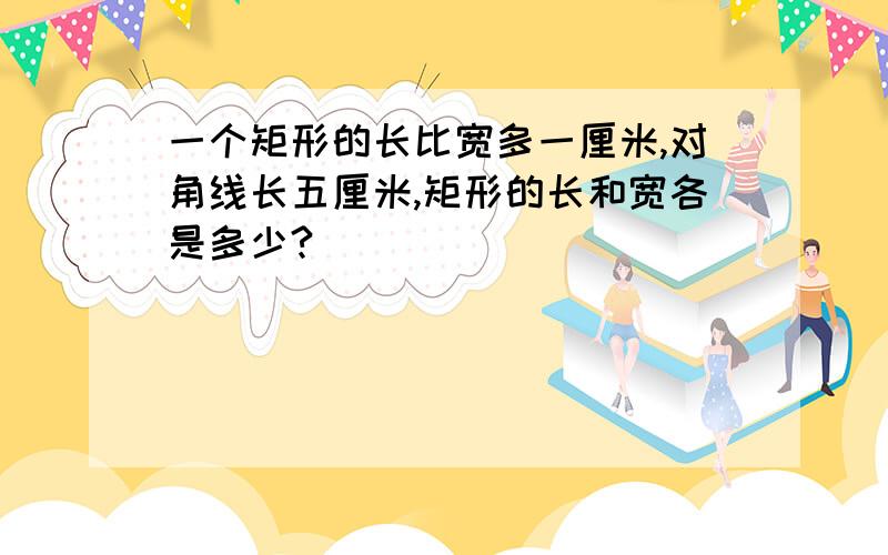 一个矩形的长比宽多一厘米,对角线长五厘米,矩形的长和宽各是多少?