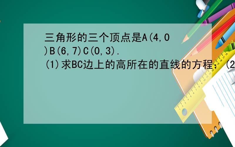 三角形的三个顶点是A(4,0)B(6,7)C(0,3).(1)求BC边上的高所在的直线的方程；(2)求BC边上的中线所在的直线的方程；(3)求BC边的垂直平分线的方程