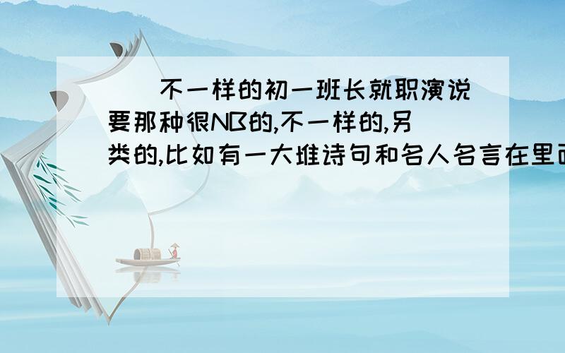 ``不一样的初一班长就职演说要那种很NB的,不一样的,另类的,比如有一大堆诗句和名人名言在里面,要幽默的,简短干脆的,