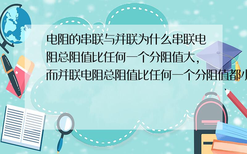 电阻的串联与并联为什么串联电阻总阻值比任何一个分阻值大,而并联电阻总阻值比任何一个分阻值都小呢?为什么串联是R1+R2,并联是(R1*R2)/(R1+R2).简单就不提拉!写简单点.