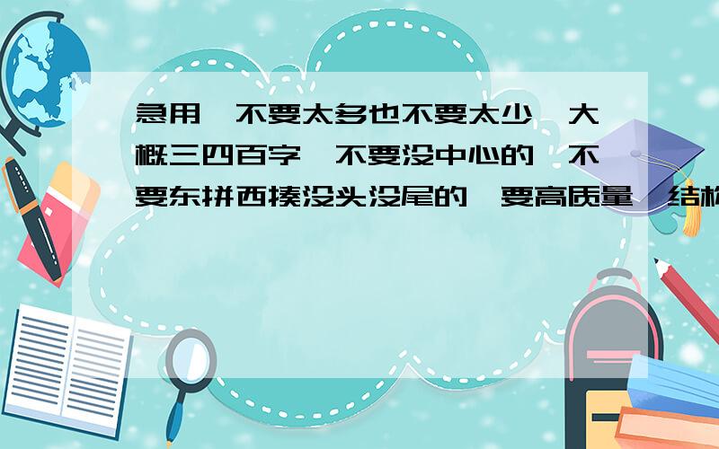 急用,不要太多也不要太少,大概三四百字,不要没中心的,不要东拼西揍没头没尾的,要高质量,结构清晰的