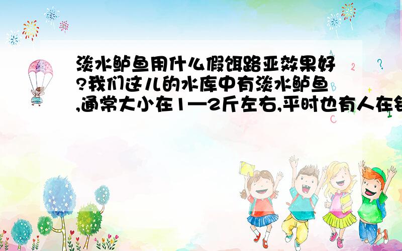 淡水鲈鱼用什么假饵路亚效果好?我们这儿的水库中有淡水鲈鱼,通常大小在1—2斤左右,平时也有人在钓,多数是手竿挂活虾钓浮,效果还可以.偶尔也见路亚的,大多用的是亮片,基本是空军.现请