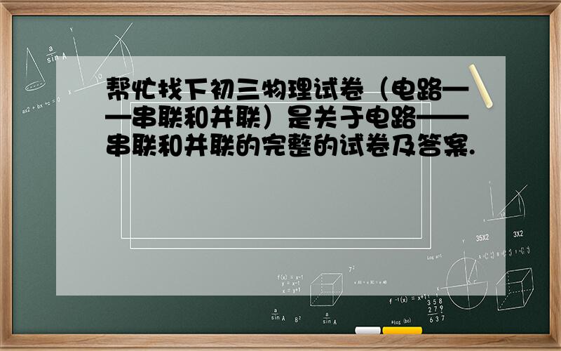 帮忙找下初三物理试卷（电路——串联和并联）是关于电路——串联和并联的完整的试卷及答案.