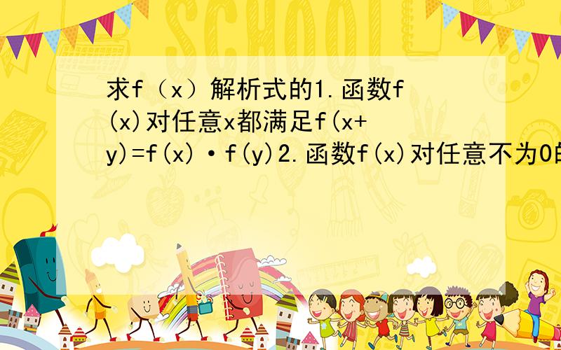 求f（x）解析式的1.函数f(x)对任意x都满足f(x+y)=f(x)·f(y)2.函数f(x)对任意不为0的x都满足f(1/x)=-f(x)上述两道填空题都要求写一个可能的解析式,我写f(x)=0