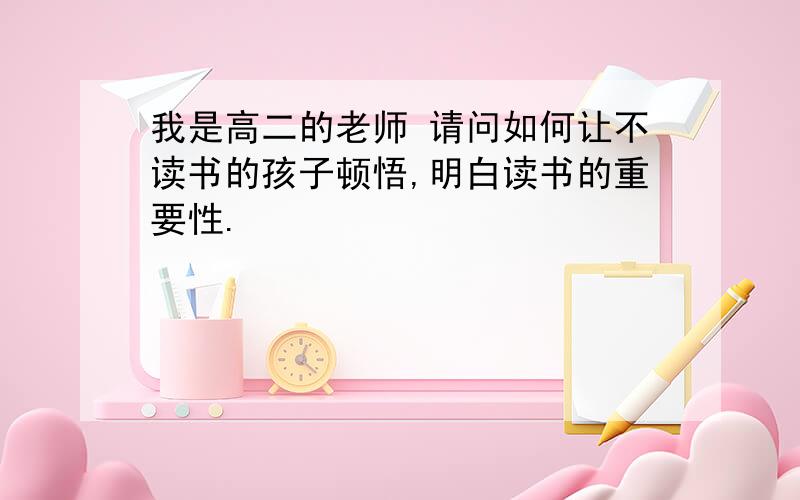 我是高二的老师 请问如何让不读书的孩子顿悟,明白读书的重要性.