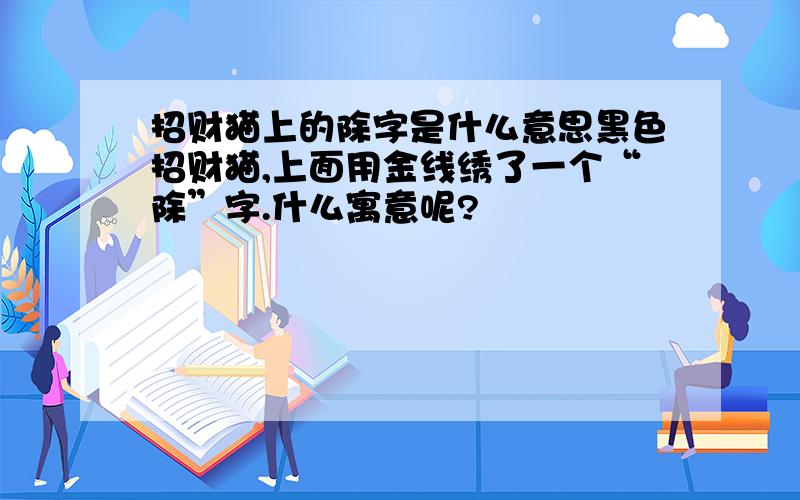 招财猫上的除字是什么意思黑色招财猫,上面用金线绣了一个“除”字.什么寓意呢?