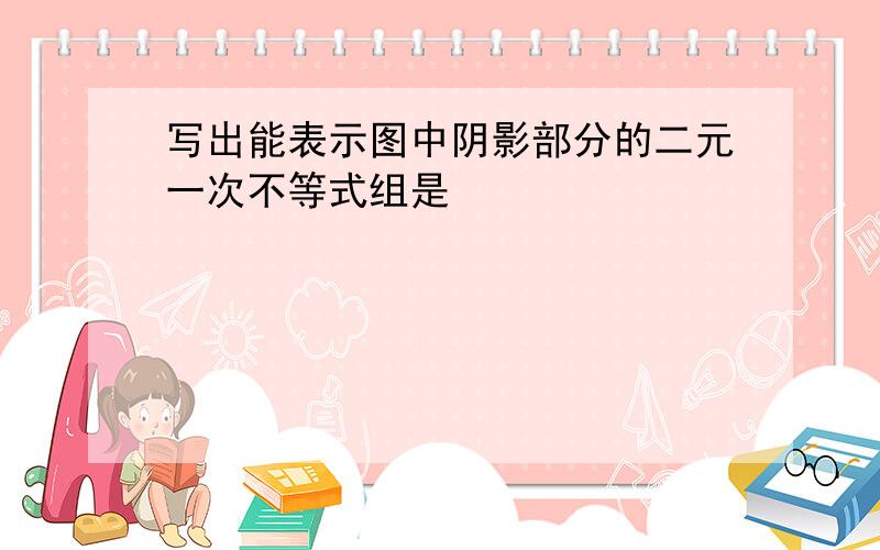 写出能表示图中阴影部分的二元一次不等式组是