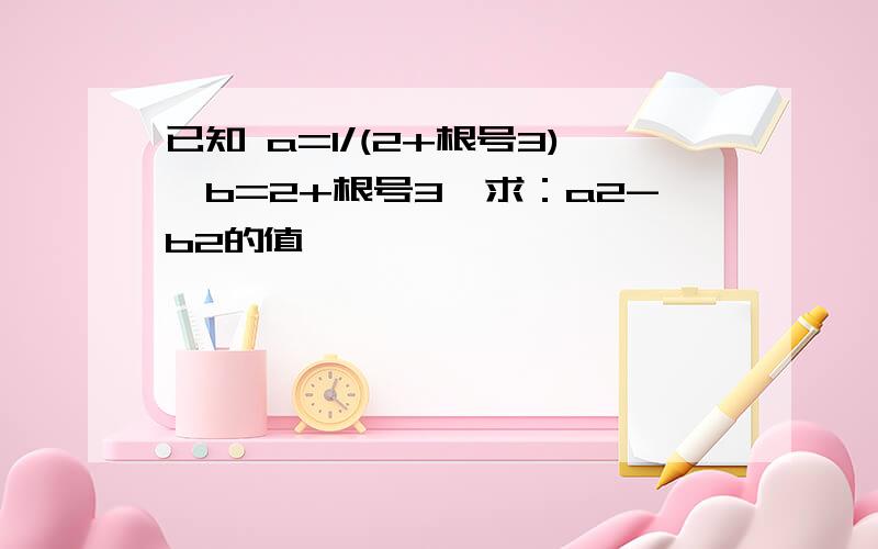 已知 a=1/(2+根号3),b=2+根号3,求：a2-b2的值