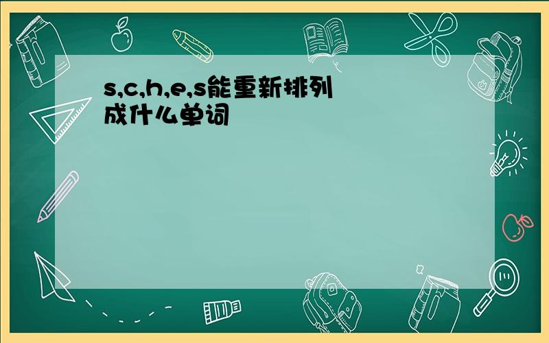 s,c,h,e,s能重新排列成什么单词