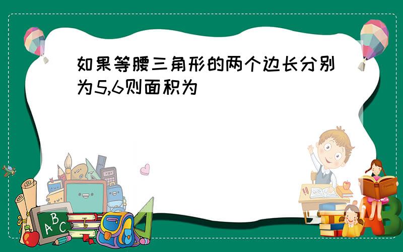 如果等腰三角形的两个边长分别为5,6则面积为