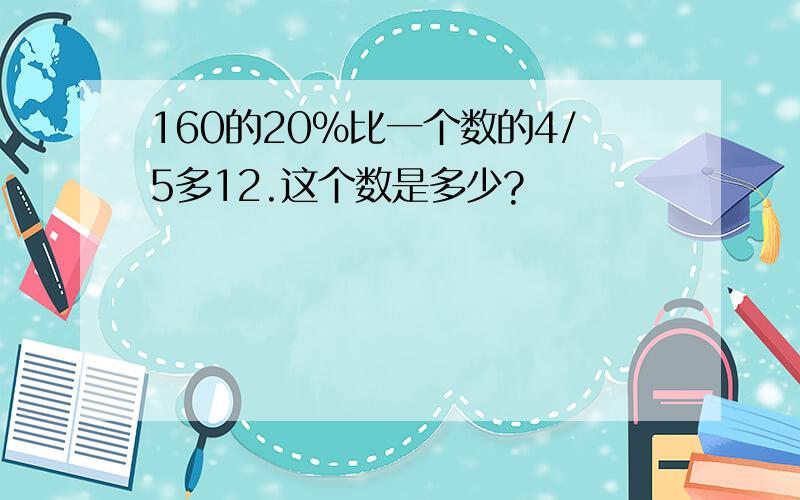 160的20%比一个数的4/5多12.这个数是多少?