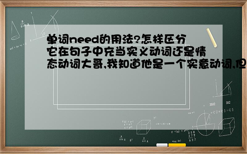 单词need的用法?怎样区分它在句子中充当实义动词还是情态动词大哥,我知道他是一个实意动词,但是他也可以作为情态动词,我问的是在句子中怎样区别I need apples.他是实意动词还是情态动词