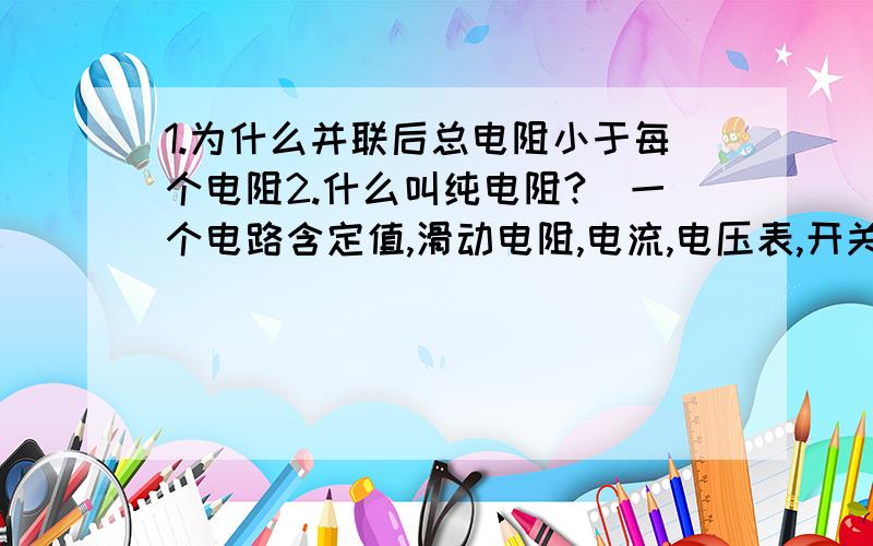 1.为什么并联后总电阻小于每个电阻2.什么叫纯电阻?（一个电路含定值,滑动电阻,电流,电压表,开关,电源的电路是不是纯电阻电路）3.小明做作业时,发现电灯忽明忽暗,原因可能是（  