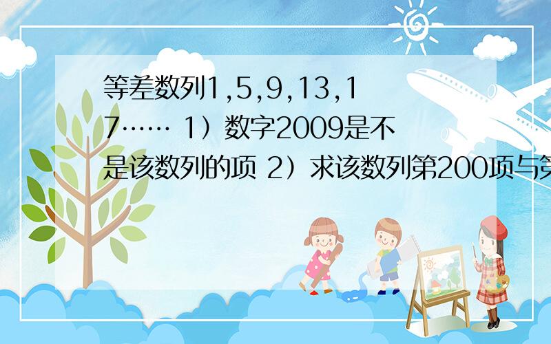 等差数列1,5,9,13,17…… 1）数字2009是不是该数列的项 2）求该数列第200项与第100项的差