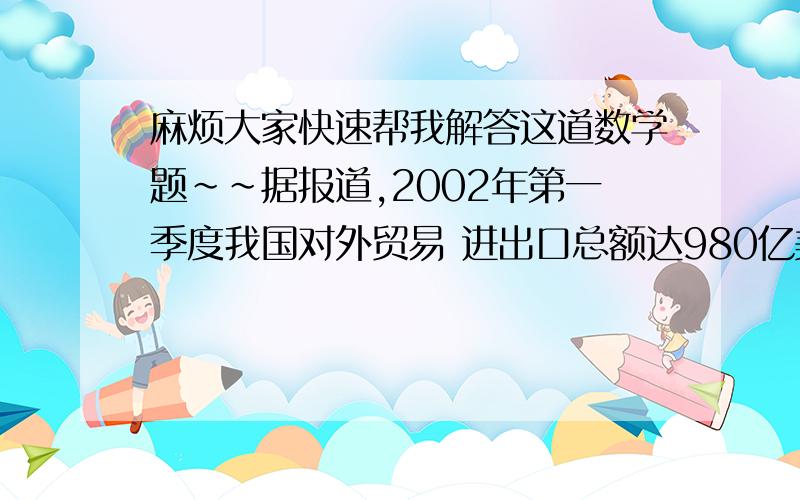 麻烦大家快速帮我解答这道数学题~~据报道,2002年第一季度我国对外贸易 进出口总额达980亿美元,比2001年同期增长40%,其中出口增长39%,进口增长41%.2001年第一季度我国对外贸易出口\进口各多少