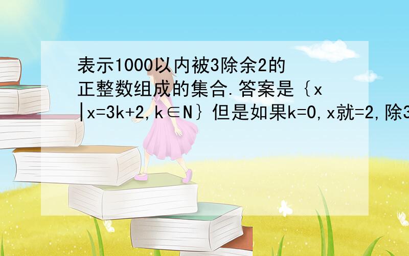 表示1000以内被3除余2的正整数组成的集合.答案是｛x|x=3k+2,k∈N｝但是如果k=0,x就=2,除3就不余2了