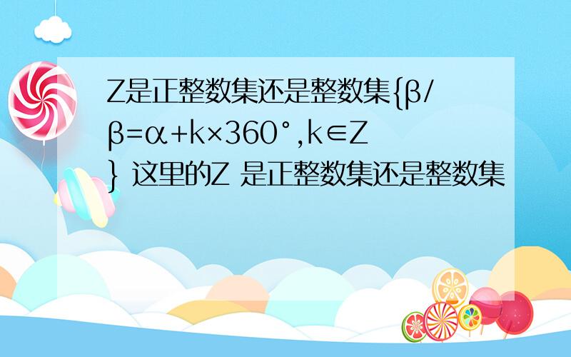 Z是正整数集还是整数集{β/β=α+k×360°,k∈Z} 这里的Z 是正整数集还是整数集