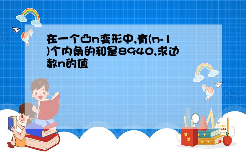 在一个凸n变形中,有(n-1)个内角的和是8940,求边数n的值