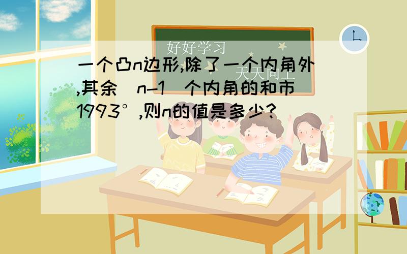 一个凸n边形,除了一个内角外,其余（n-1）个内角的和市1993°,则n的值是多少?