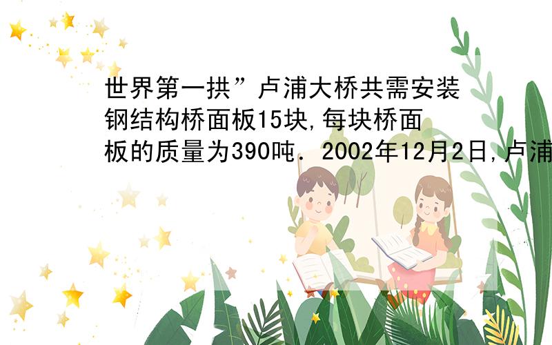 世界第一拱”卢浦大桥共需安装钢结构桥面板15块,每块桥面板的质量为390吨．2002年12月2日,卢浦大桥第一块桥面板被专用桥面吊机提高46米后准确地安放在指定位置．求：（1）每块桥面板的