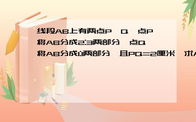 线段AB上有两点P,Q,点P将AB分成2:3两部分,点Q将AB分成1:1两部分,且PQ=2厘米,求AP,BQ的长度.