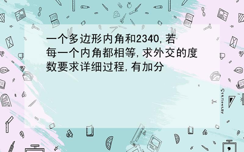 一个多边形内角和2340,若每一个内角都相等,求外交的度数要求详细过程,有加分