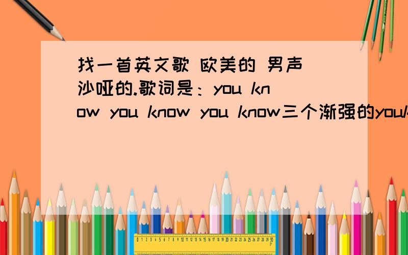 找一首英文歌 欧美的 男声 沙哑的.歌词是：you know you know you know三个渐强的youknowi was with you .i was missing you...歌词听不怎么全