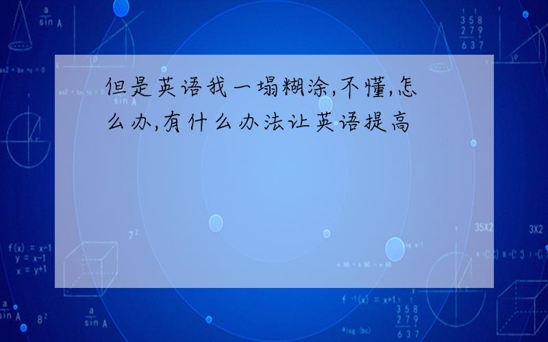 但是英语我一塌糊涂,不懂,怎么办,有什么办法让英语提高