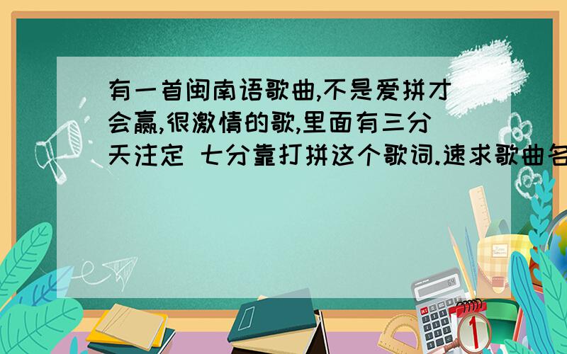 有一首闽南语歌曲,不是爱拼才会赢,很激情的歌,里面有三分天注定 七分靠打拼这个歌词.速求歌曲名字