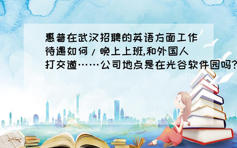 惠普在武汉招聘的英语方面工作待遇如何/晚上上班,和外国人打交道……公司地点是在光谷软件园吗?如果有人可以说具体点更好.这是关于待遇方面的问题,希望了解的人,还有,惠普收购EDS后,