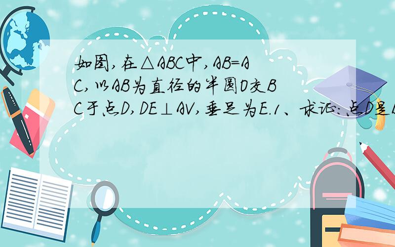 如图,在△ABC中,AB=AC,以AB为直径的半圆O交BC于点D,DE⊥AV,垂足为E.1、求证：点D是BC的中点.2、判断DE与圆O的位置关系,并证明你的结论.3、如果圆O的直径为9.cosB=1/3,求DE的长.