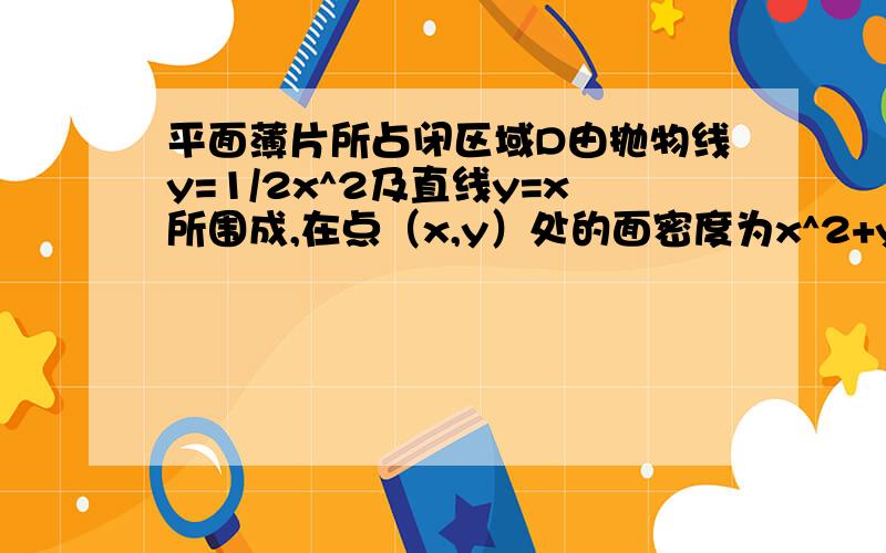 平面薄片所占闭区域D由抛物线y=1/2x^2及直线y=x所围成,在点（x,y）处的面密度为x^2+y^2,求薄片的重心