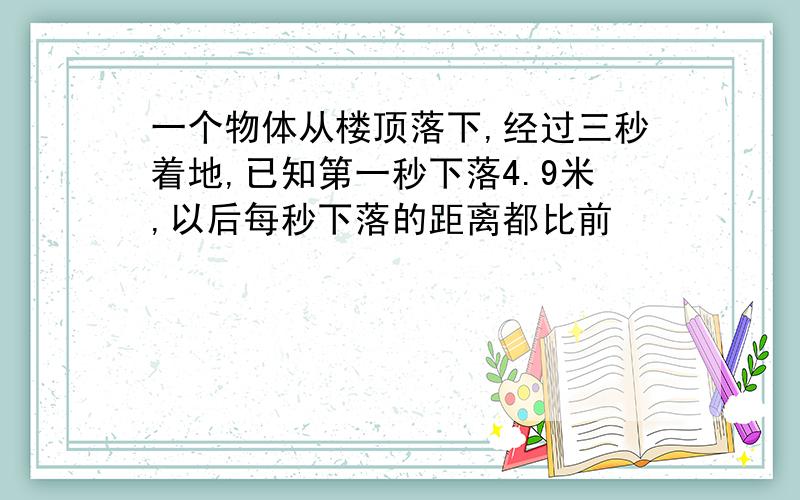 一个物体从楼顶落下,经过三秒着地,已知第一秒下落4.9米,以后每秒下落的距离都比前