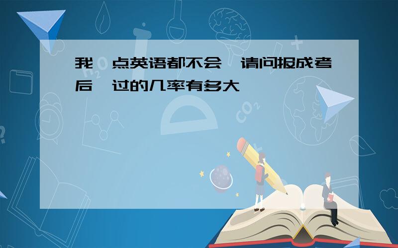 我一点英语都不会,请问报成考后,过的几率有多大