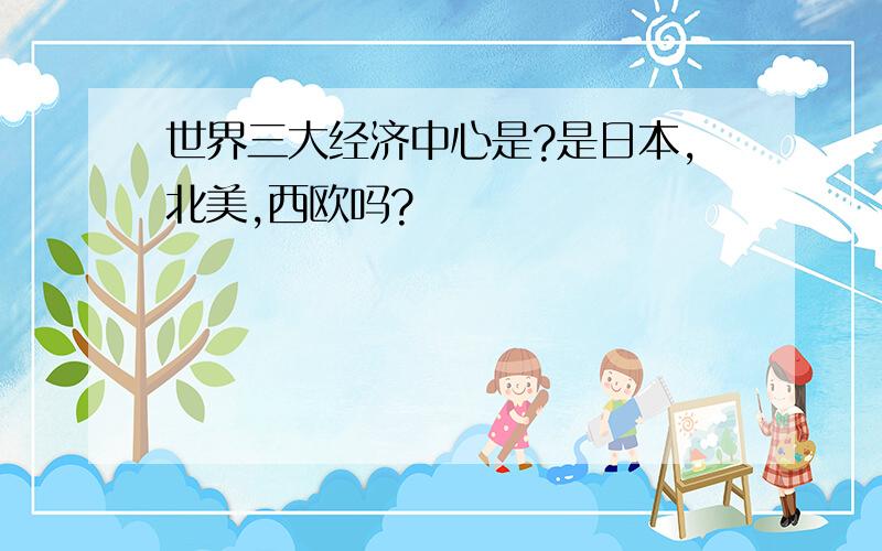 世界三大经济中心是?是日本,北美,西欧吗?