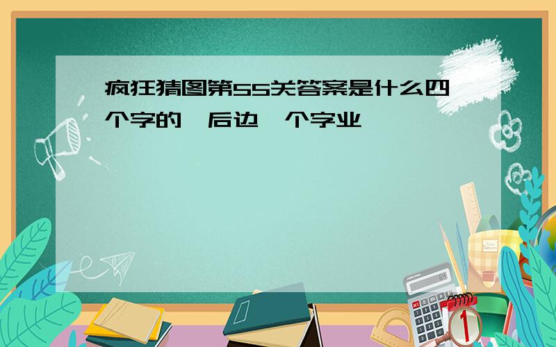 疯狂猜图第55关答案是什么四个字的,后边一个字业