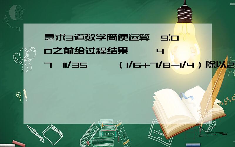 急求3道数学简便运算,9:00之前给过程结果     47*11/35     （1/6+7/8-1/4）除以24     (1/2+1/3+1/4+.1/19+1/20)*(1+1/2+1/3+1/4.1/19)-(1+1/2+1/3+.1/20）*（1/2+1/3+1/4+.1/19）(/表示分数线）