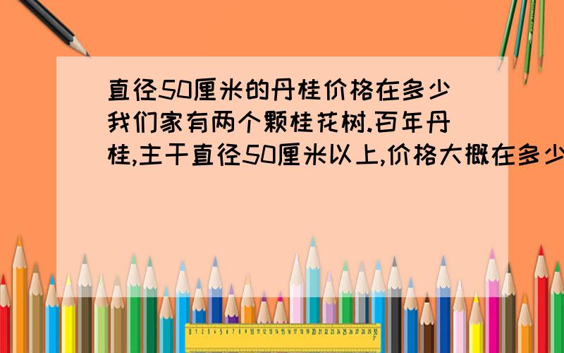 直径50厘米的丹桂价格在多少我们家有两个颗桂花树.百年丹桂,主干直径50厘米以上,价格大概在多少?土栽.百年八月桂桂,主干直径50厘米以上,价格大概在多少?土栽.请估个价.政府准备在我们那