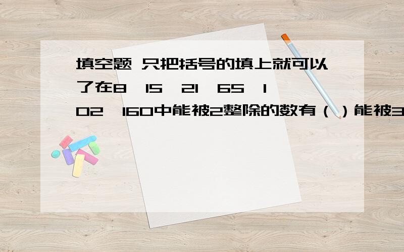 填空题 只把括号的填上就可以了在8,15,21,65,102,160中能被2整除的数有（）能被3整除的数有（）,能被5整除的数有（）