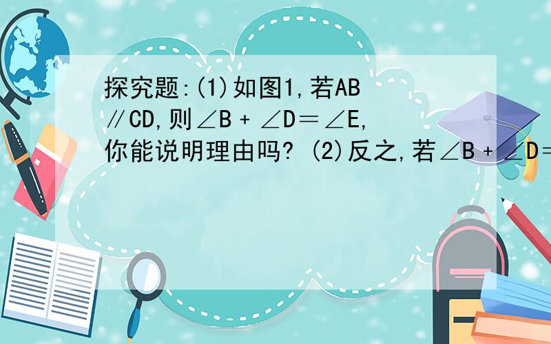 探究题:(1)如图1,若AB∥CD,则∠B﹢∠D＝∠E,你能说明理由吗? (2)反之,若∠B﹢∠D＝∠E,直线AB与CD有什么位置关系? (3)若将点E将至图2的位置,此时∠B,∠D,∠E之间有什么关系? (4)若将点E移至图3的位