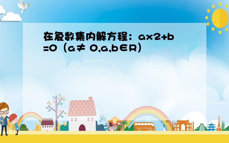 在复数集内解方程：ax2+b=0（a≠ 0,a,b∈R）