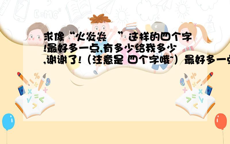 求像“火炎焱燚”这样的四个字!最好多一点,有多少给我多少,谢谢了!（注意是 四个字哦~）最好多一点的,谢谢!~  印象中 好像有这样的字,只是记不太清了,像：鱼   什么的