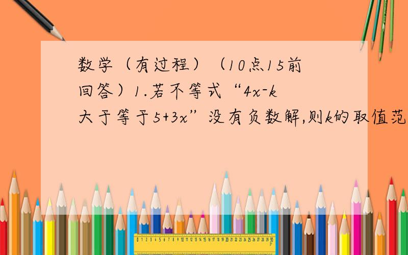 数学（有过程）（10点15前回答）1.若不等式“4x-k大于等于5+3x”没有负数解,则k的取值范围是?2.使代数式“4x-1.5的值不小于3x+5”的值的x的最小整数是?3.已知不等式“5（x-2)+8小于6(x-1)+7”的最