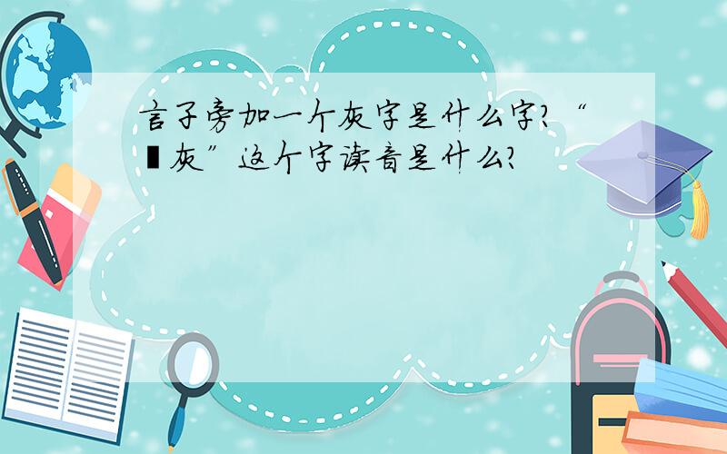 言子旁加一个灰字是什么字?“讠灰”这个字读音是什么?