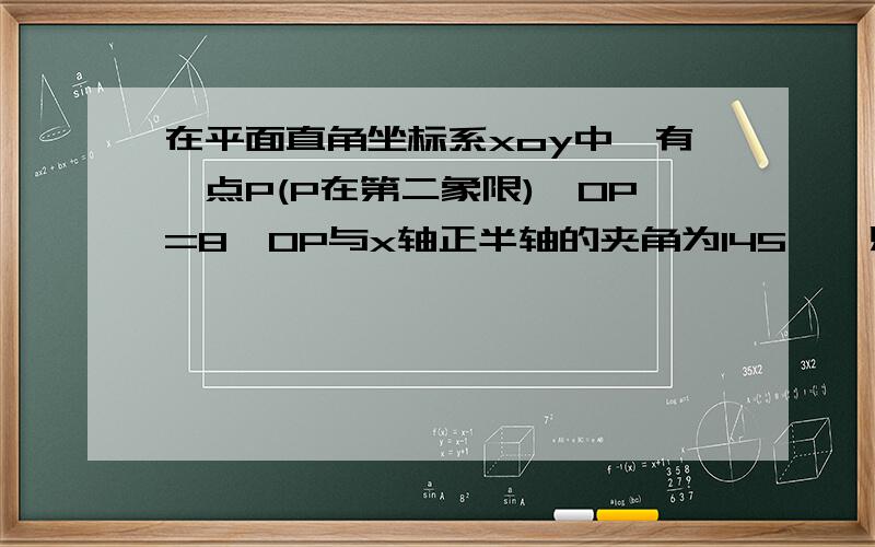 在平面直角坐标系xoy中,有一点P(P在第二象限),OP=8,OP与x轴正半轴的夹角为145°,则P点坐标为