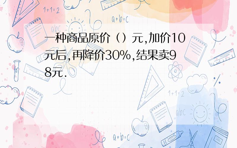 一种商品原价（）元,加价10元后,再降价30%,结果卖98元.