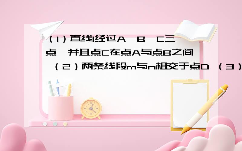 （1）直线l经过A,B,C三点,并且点C在点A与点B之间 （2）两条线段m与n相交于点D （3）P（1）直线l经过A,B,C三点,并且点C在点A与点B之间（2）两条线段m与n相交于点D（3）P是直线a外一点,直线b经过P