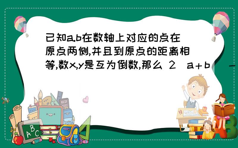 已知a.b在数轴上对应的点在原点两侧,并且到原点的距离相等,数x,y是互为倒数,那么 2|a＋b| － 2xy ＝