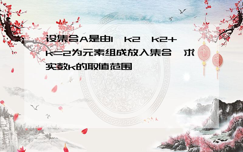 设集合A是由1,k2,k2+k=2为元素组成放入集合,求实数k的取值范围